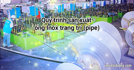 Quy trình sản xuất ống Inox trang trí (pipe)