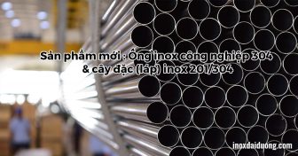 Sản phẩm mới : Ống inox công nghiệp 304 & cây đặc (láp) inox 201/304