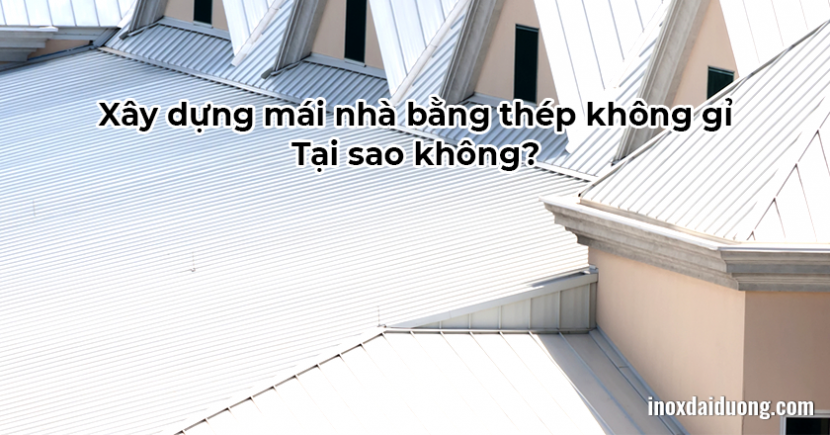 Xây dựng mái nhà bằng thép không gỉ - Tại sao không?