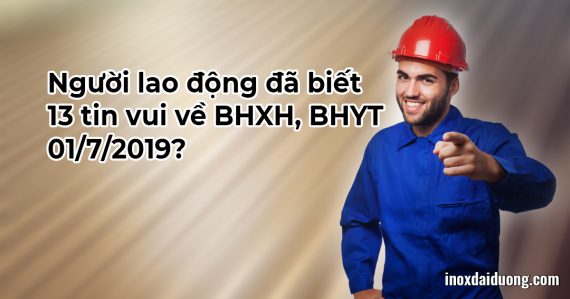 Người lao động đã biết 13 tin vui về BHXH, BHYT 01/7/2019?